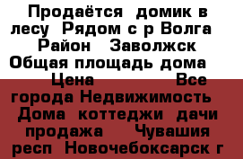 Продаётся  домик в лесу. Рядом с р.Волга.  › Район ­ Заволжск › Общая площадь дома ­ 69 › Цена ­ 200 000 - Все города Недвижимость » Дома, коттеджи, дачи продажа   . Чувашия респ.,Новочебоксарск г.